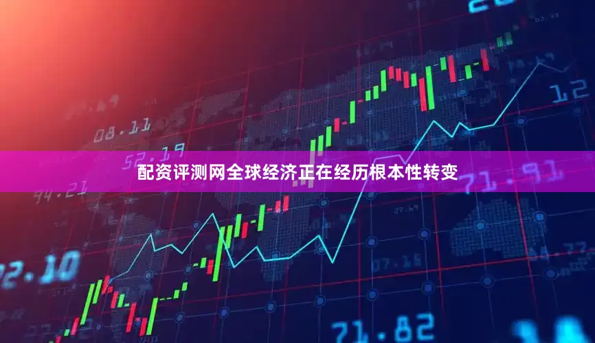 配资评测网全球经济正在经历根本性转变