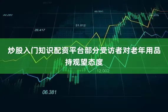 炒股入门知识配资平台部分受访者对老年用品持观望态度