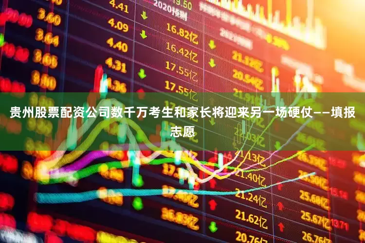 贵州股票配资公司数千万考生和家长将迎来另一场硬仗——填报志愿