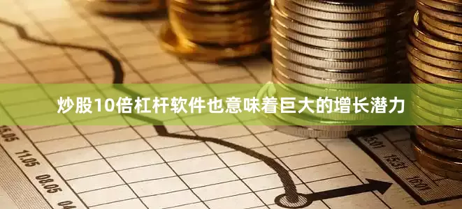 炒股10倍杠杆软件也意味着巨大的增长潜力