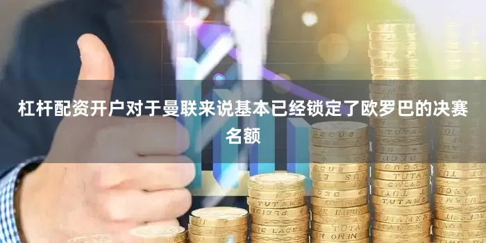 杠杆配资开户对于曼联来说基本已经锁定了欧罗巴的决赛名额