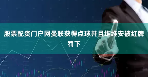 股票配资门户网曼联获得点球并且维维安被红牌罚下