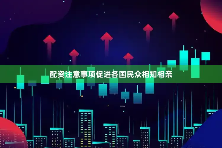配资注意事项促进各国民众相知相亲