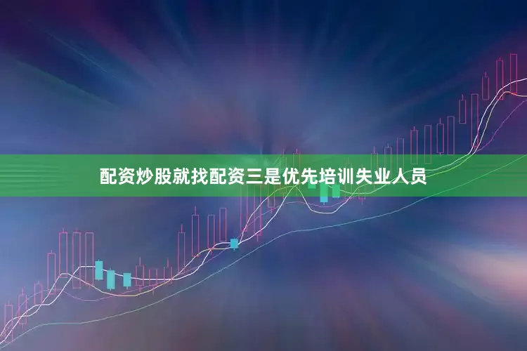 配资炒股就找配资三是优先培训失业人员