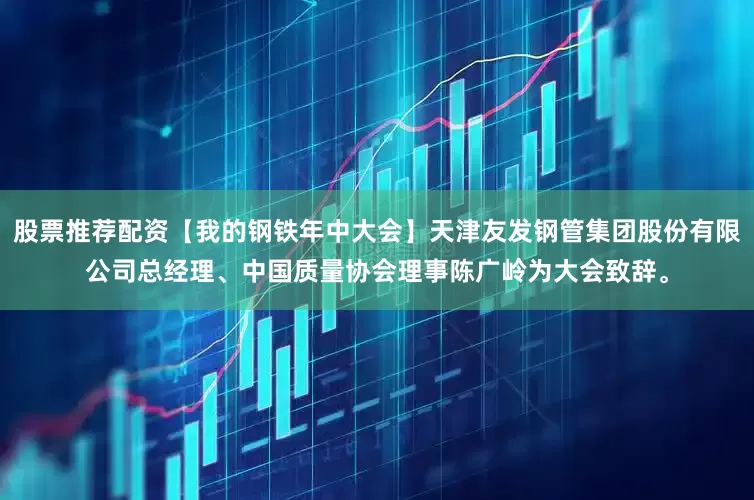 股票推荐配资【我的钢铁年中大会】天津友发钢管集团股份有限公司总经理、中国质量协会理事陈广岭为大会致辞。