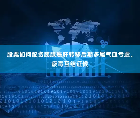 股票如何配资胰腺癌肝转移后期多属气血亏虚、瘀毒互结证候
