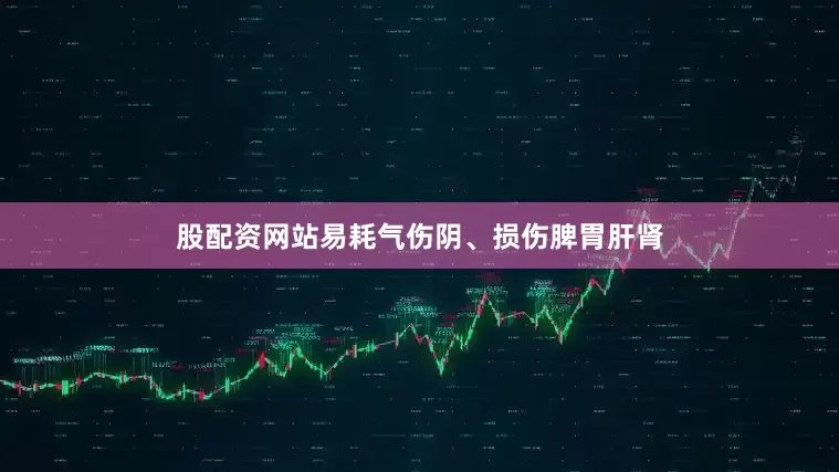 股配资网站易耗气伤阴、损伤脾胃肝肾