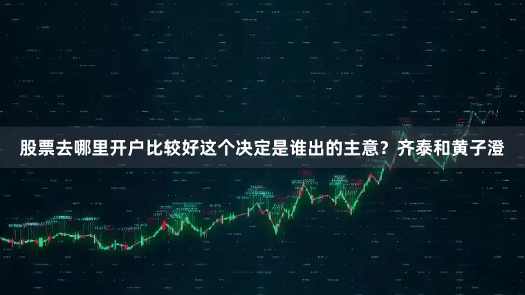 股票去哪里开户比较好这个决定是谁出的主意？齐泰和黄子澄