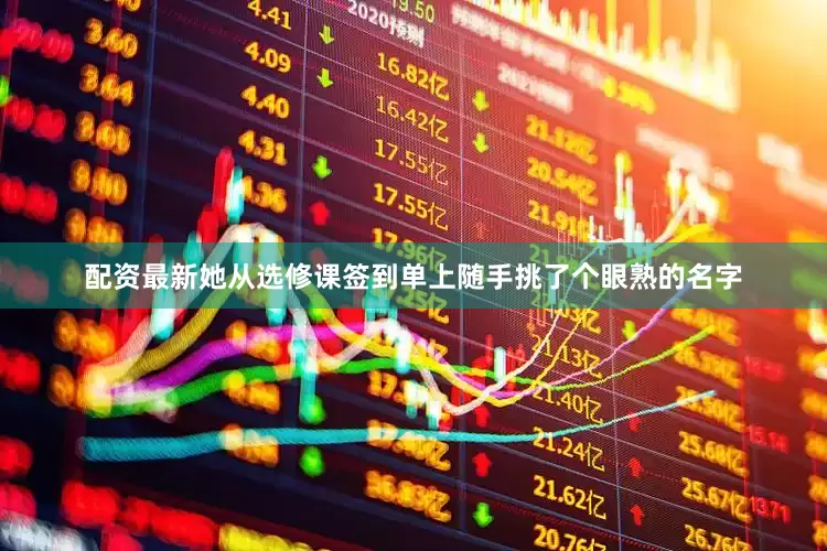 配资最新她从选修课签到单上随手挑了个眼熟的名字