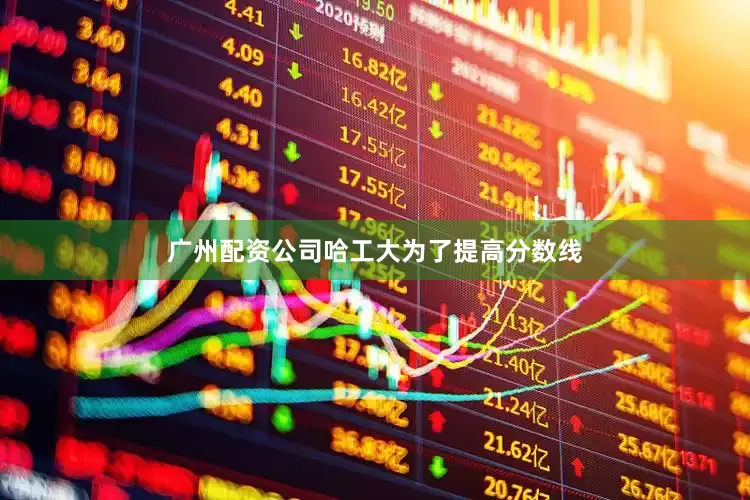 广州配资公司哈工大为了提高分数线