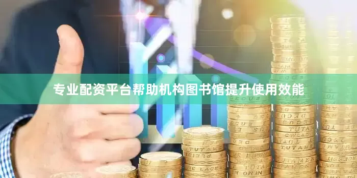 专业配资平台帮助机构图书馆提升使用效能