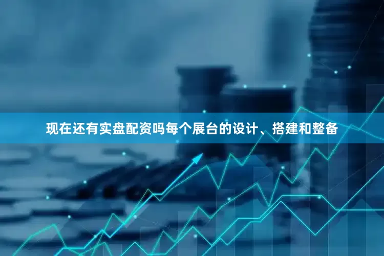 现在还有实盘配资吗每个展台的设计、搭建和整备