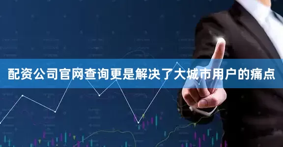 配资公司官网查询更是解决了大城市用户的痛点