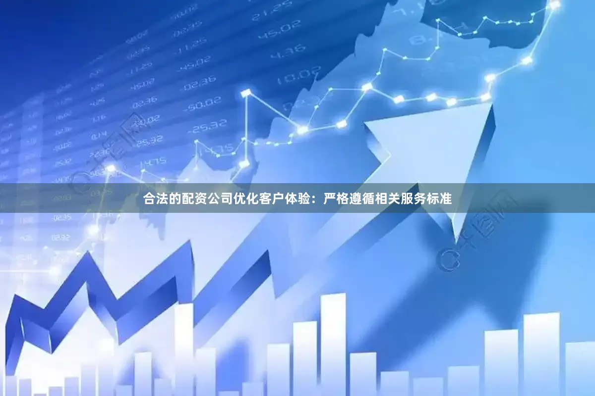 合法的配资公司　　优化客户体验：严格遵循相关服务标准